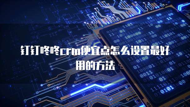 钉钉咚咚CRM便宜点怎么设置最好用的方法