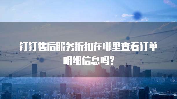 钉钉售后服务折扣在哪里查看订单明细信息吗?