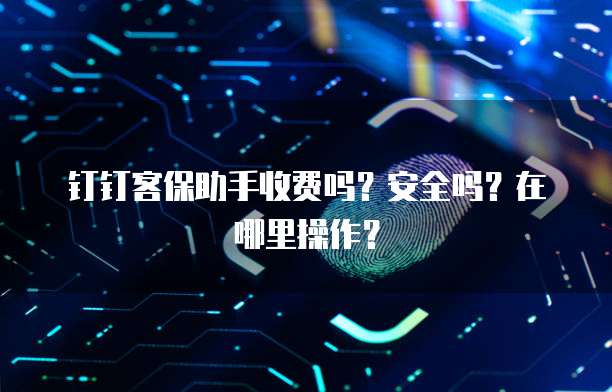 钉钉客保助手收费吗？安全吗？在哪里操作？