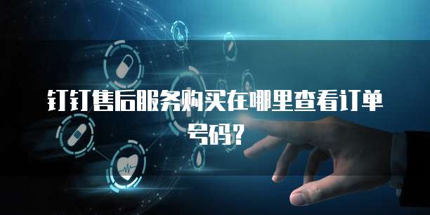 钉钉售后服务购买在哪里查看订单号码?