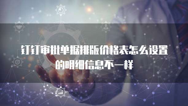 钉钉审批单据排版价格表怎么设置的明细信息不一样