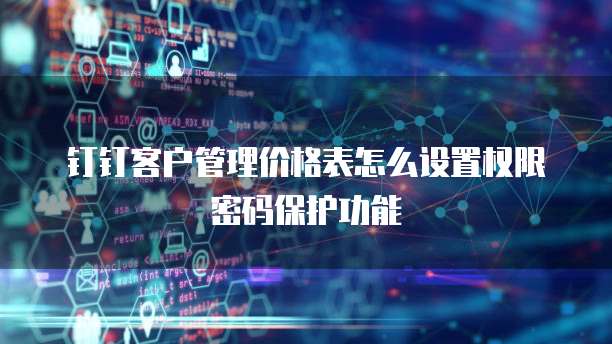 钉钉客户管理价格表怎么设置权限密码保护功能