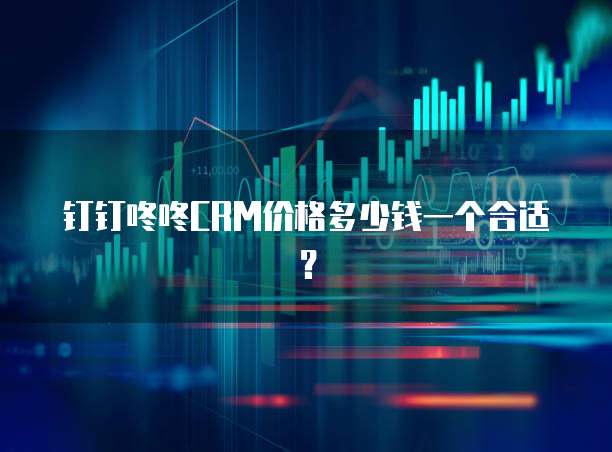 钉钉咚咚CRM价格多少钱一个合适？