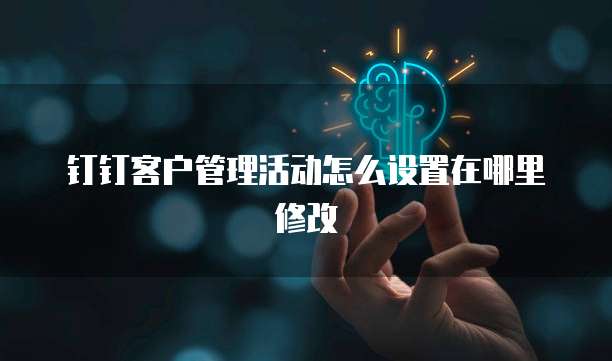 钉钉客户管理活动怎么设置在哪里修改