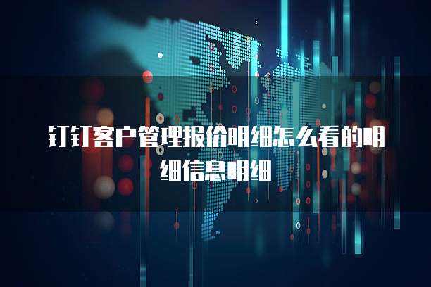 钉钉客户管理报价明细怎么看的明细信息明细
