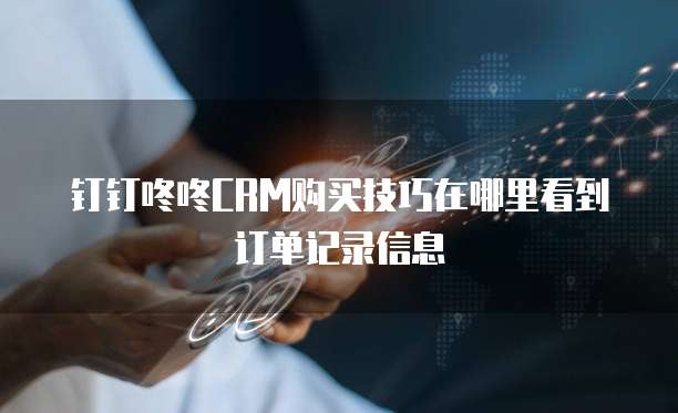 钉钉咚咚CRM购买技巧在哪里看到订单记录信息