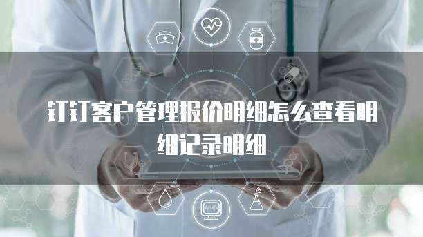 钉钉客户管理报价明细怎么查看明细记录明细