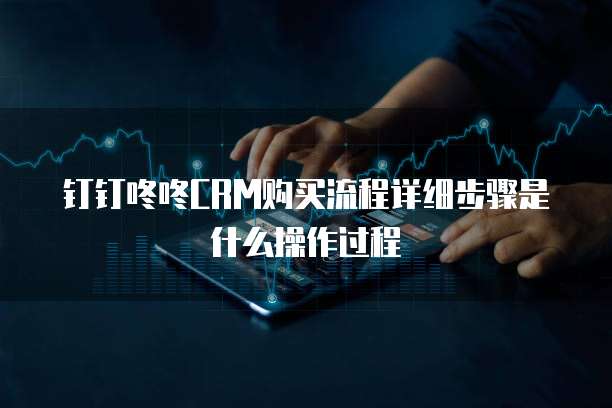 钉钉咚咚CRM购买流程详细步骤是什么操作过程