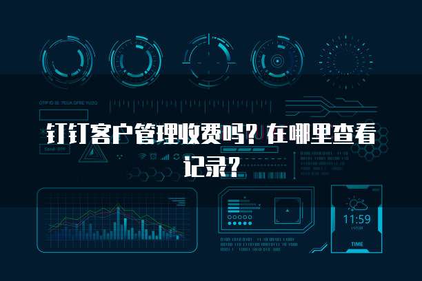 钉钉客户管理收费吗?在哪里查看记录?