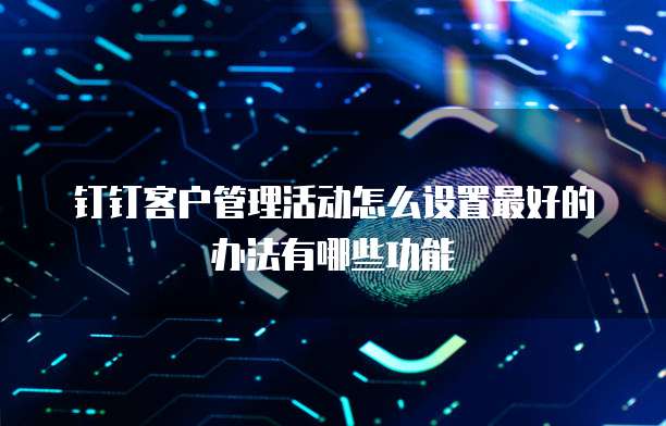 钉钉客户管理活动怎么设置最好的办法有哪些功能