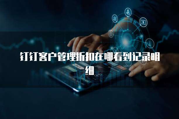 钉钉客户管理折扣在哪看到记录明细