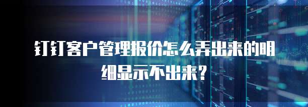 钉钉客户管理报价怎么弄出来的明细显示不出来?