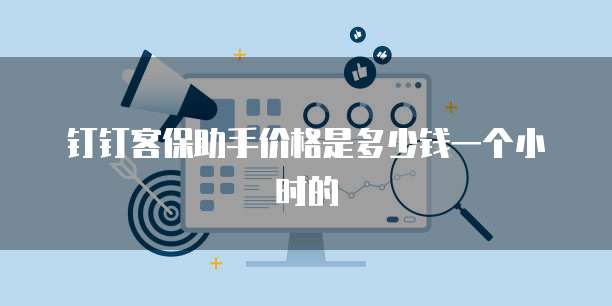 钉钉客保助手价格是多少钱一个小时的
