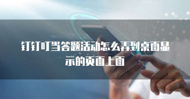 钉钉叮当答题活动怎么弄到桌面显示的页面上面
