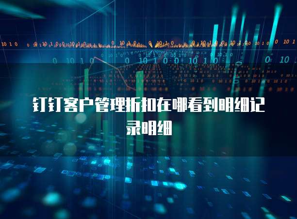 钉钉客户管理折扣在哪看到明细记录明细