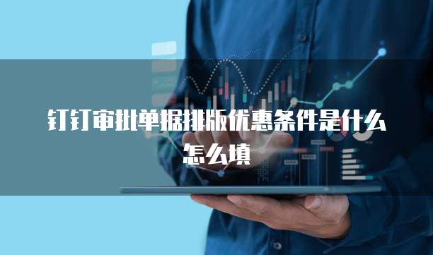 钉钉审批单据排版优惠条件是什么怎么填