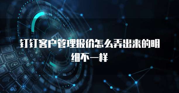钉钉客户管理报价怎么弄出来的明细不一样