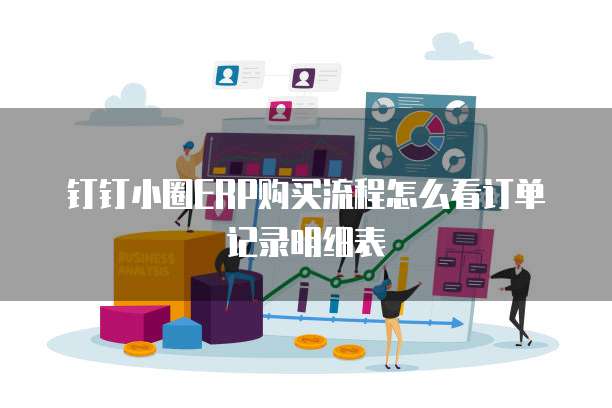 钉钉小圈ERP购买流程怎么看订单记录明细表