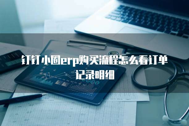 钉钉小圈ERP购买流程怎么看订单记录明细