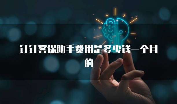 钉钉客保助手费用是多少钱一个月的