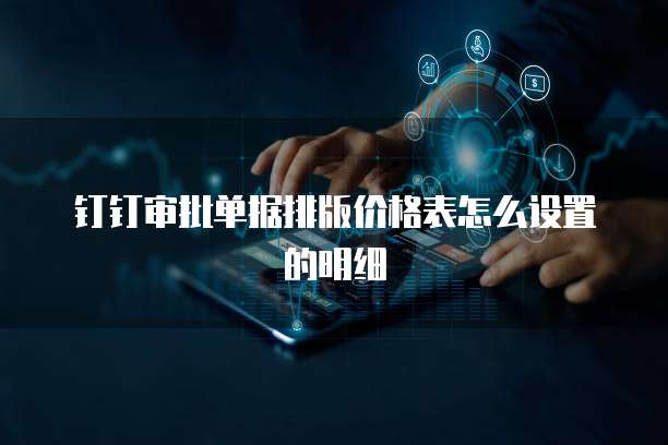 钉钉审批单据排版价格表怎么设置的明细