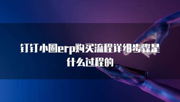 钉钉小圈ERP购买流程详细步骤是什么过程的