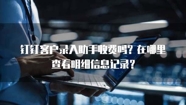 钉钉客户录入助手收费吗？在哪里查看明细信息记录？