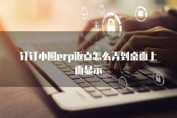 钉钉小圈ERP返点怎么弄到桌面上面显示