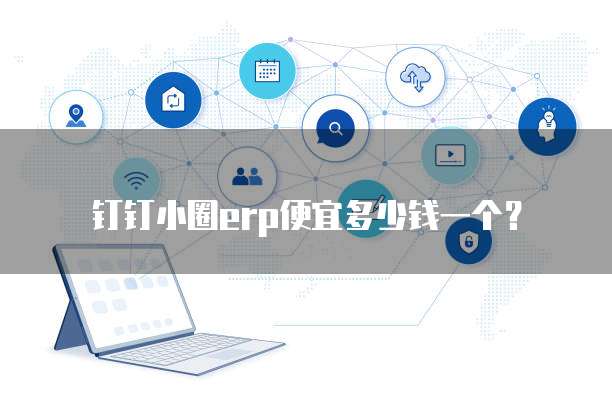 钉钉小圈ERP便宜多少钱一个？