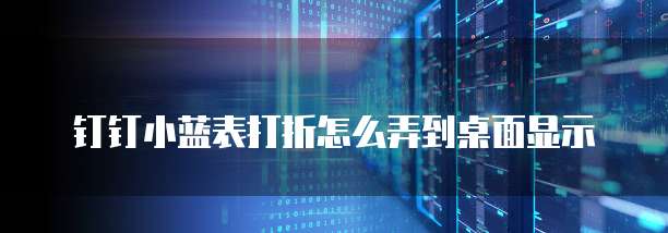 钉钉小蓝表打折怎么弄到桌面显示