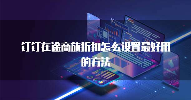 钉钉在途商旅折扣怎么设置最好用的方法