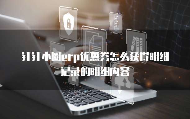 钉钉小圈erp优惠券怎么获得明细记录的明细内容