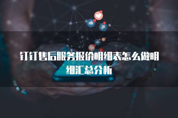 钉钉售后服务报价明细表怎么做明细汇总分析