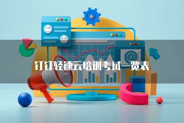 钉钉轻速云培训考试一览表