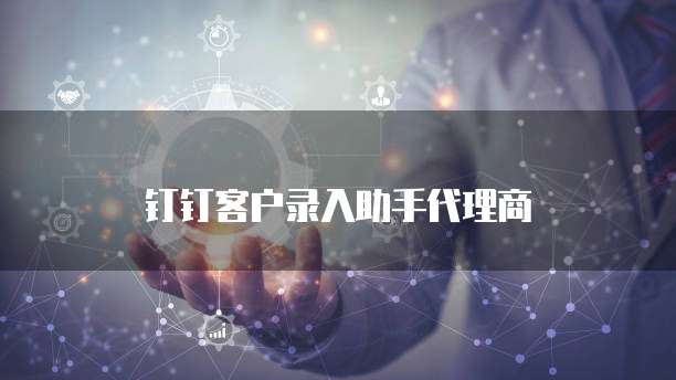 钉钉客户录入助手代理商