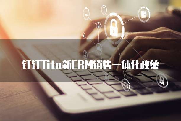 钉钉Tita新CRM销售一体化政策