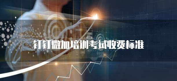钉钉微加培训考试收费标准