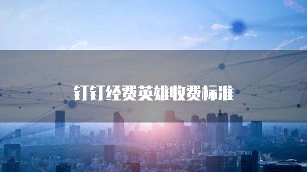 钉钉经费英雄价格,钉钉经费英雄收费标准