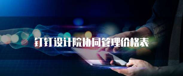 钉钉设计院协同管理价格表