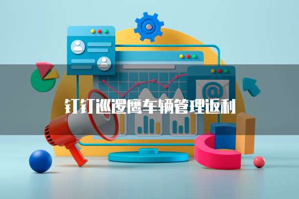 钉钉巡逻鹰车辆管理返利