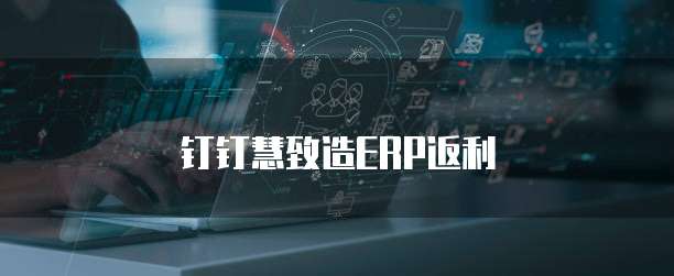 钉钉慧致造ERP返利
