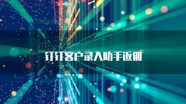 钉钉客户录入助手返佣