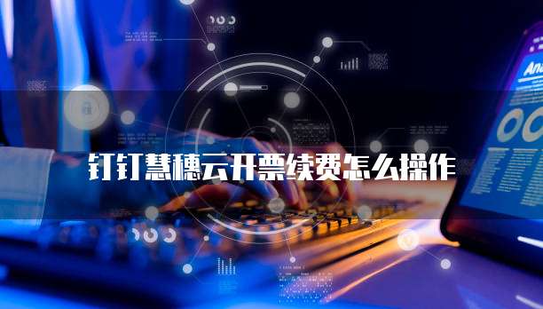 钉钉慧穗云开票续费怎么操作