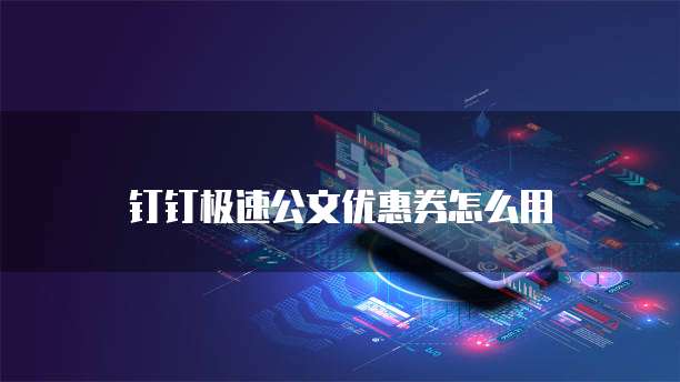 钉钉极速公文优惠券怎么用