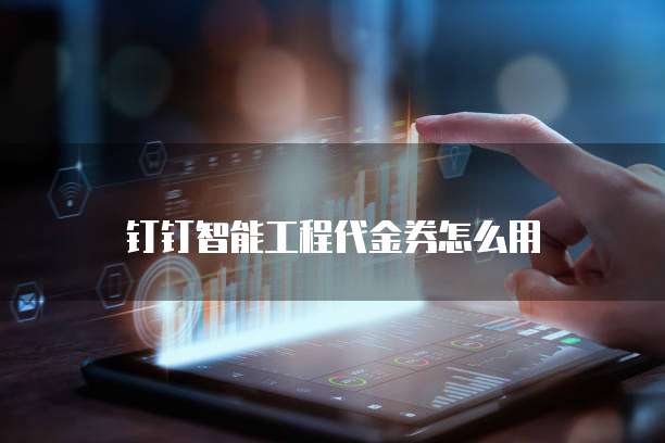 钉钉智能工程代金券怎么用