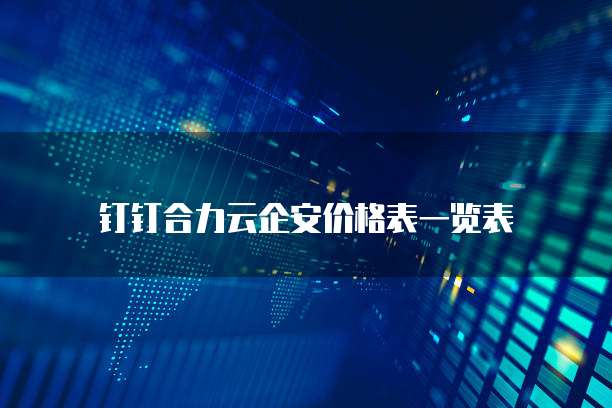 钉钉合力云企安价格表一览表