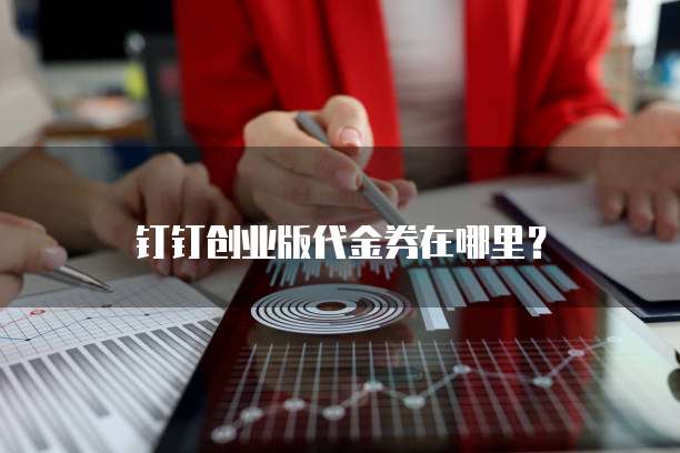 钉钉创业版代金券在哪里？