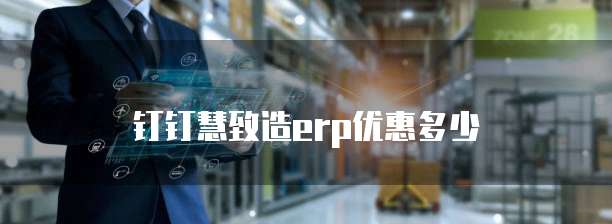 钉钉慧致造erp优惠多少