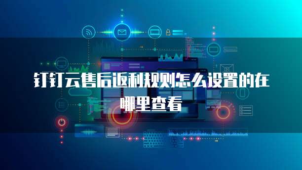钉钉云售后返利规则怎么设置的在哪里查看
