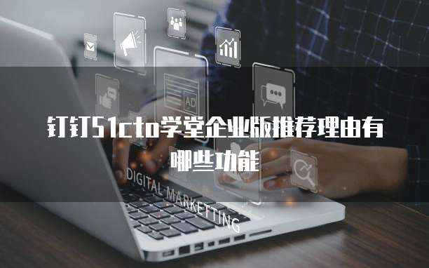 钉钉51cto学堂企业版推荐理由有哪些功能